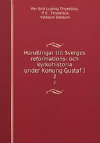 Handlingar till Sverges reformations- och kyrkohistoria under Konung Gustaf I.. 2