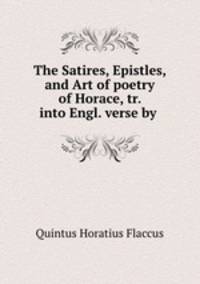 The Satires, Epistles, and Art of poetry of Horace, tr. into Engl. verse by .