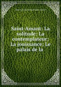 Saint-Amant: La solitude: La contemplateur; La jouissance; Le palais de la .