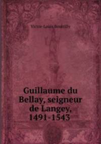 Guillaume du Bellay, seigneur de Langey, 1491-1543 .