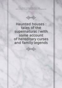 Haunted houses : tales of the supernatural : with some account of hereditary curses and family legends