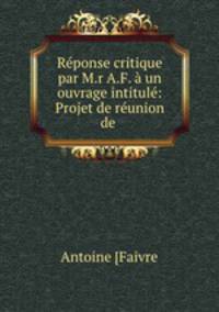 Rponse critique par M.r A.F. un ouvrage intitul: Projet de runion de .