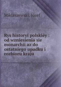 Rys historyi polskiy : od wzniesienia sie monarchii az do ostatniego upadku i rozbioru kraju
