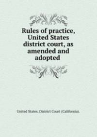 Rules of practice, United States district court, as amended and adopted .