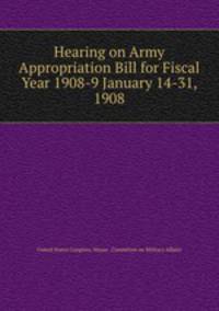 Hearing on Army Appropriation Bill for Fiscal Year 1908-9 January 14-31, 1908