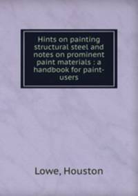 Hints on painting structural steel and notes on prominent paint materials : a handbook for paint-users