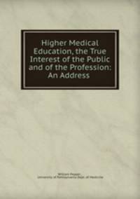 Higher Medical Education, the True Interest of the Public and of the Profession: An Address .