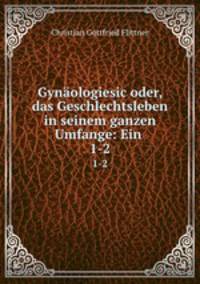 Gynologiesic oder, das Geschlechtsleben in seinem ganzen Umfange: Ein .. 1-2