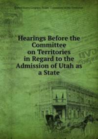 Hearings Before the Committee on Territories in Regard to the Admission of Utah as a State