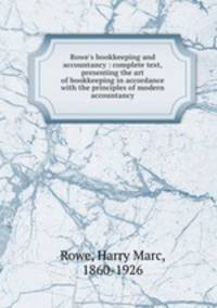 Rowe`s bookkeeping and accountancy : complete text, presenting the art of bookkeeping in accordance with the principles of modern accountancy