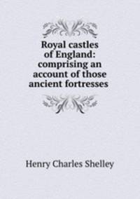 Royal castles of England: comprising an account of those ancient fortresses .