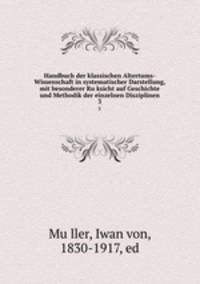Handbuch der klassischen Altertums-Wissenschaft in systematischer Darstellung, mit besonderer Ruksicht auf Geschichte und Methodik der einzelnen Disziplinen. 3