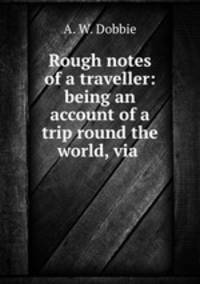 Rough notes of a traveller: being an account of a trip round the world, via .
