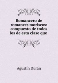 Romancero de romances moriscos: compuesto de todos los de esta clase que .