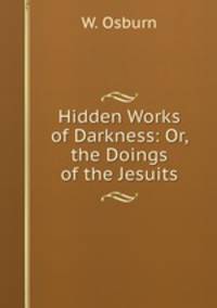 Hidden Works of Darkness: Or, the Doings of the Jesuits