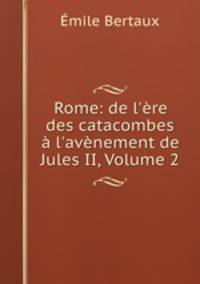 Rome: de l`re des catacombes l`avnement de Jules II, Volume 2