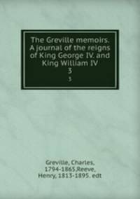 The Greville memoirs. A journal of the reigns of King George IV. and King William IV.. 3