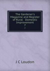 The Gardener`s Magazine and Register of Rural & Domestic Improvement. 7