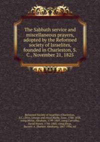 The Sabbath service and miscellaneous prayers, adopted by the Reformed society of Israelites, founded in Charleston, S. C., November 21, 1825