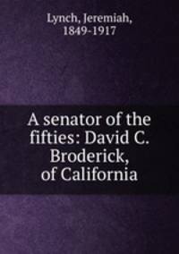 A senator of the fifties: David C. Broderick, of California