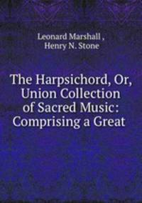 The Harpsichord, Or, Union Collection of Sacred Music: Comprising a Great .