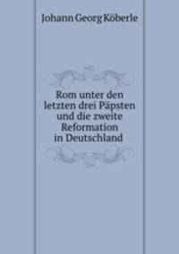 Rom unter den letzten drei Ppsten und die zweite Reformation in Deutschland .