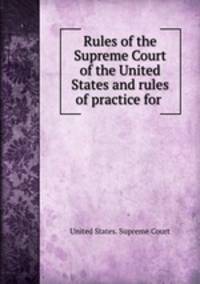 Rules of the Supreme Court of the United States and rules of practice for .