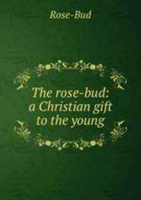 The rose-bud: a Christian gift to the young