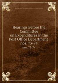 Hearings Before the Committee on Expenditures in the Post Office Department .. nos. 73-74