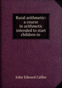 Rural arithmetic: a course in arithmetic intended to start children to .