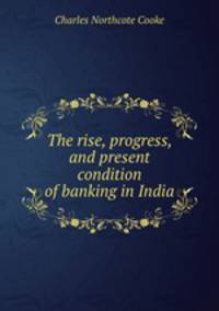 The rise, progress, and present condition of banking in India
