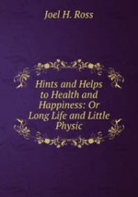 Hints and Helps to Health and Happiness: Or Long Life and Little Physic
