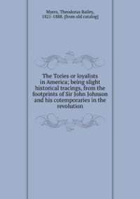 The Tories or loyalists in America; being slight historical tracings, from the footprints of Sir John Johnson and his cotemporaries in the revolution