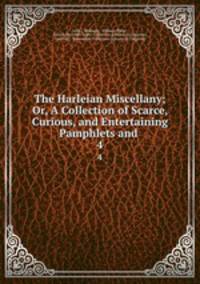The Harleian Miscellany; Or, A Collection of Scarce, Curious, and Entertaining Pamphlets and .. 4