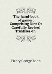 The hand-book of games: Comprising New Or Carefully Revised Treatises on .
