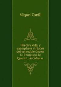 Heroica vida, y exemplares virtudes del venerable doctor D. Francisco de Queralt: Arcediano .
