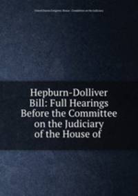 Hepburn-Dolliver Bill: Full Hearings Before the Committee on the Judiciary of the House of .