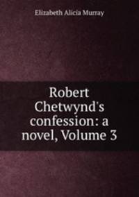 Robert Chetwynd`s confession: a novel, Volume 3