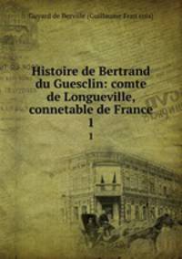 Histoire de Bertrand du Guesclin: comte de Longueville, connetable de France. 1