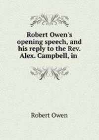 Robert Owen`s opening speech, and his reply to the Rev. Alex. Campbell, in .
