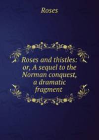 Roses and thistles: or, A sequel to the Norman conquest, a dramatic fragment .