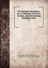 The Harleian Miscellany; Or, A Collection of Scarce, Curious, and Entertaining Pamphlets and .. 5