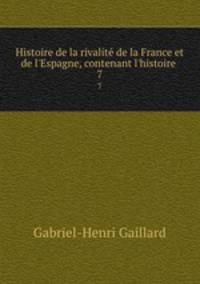 Histoire de la rivalit de la France et de l`Espagne, contenant l`histoire .. 7
