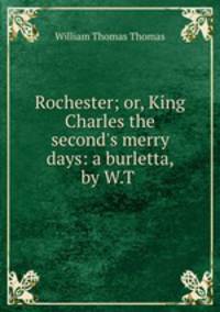 Rochester; or, King Charles the second`s merry days: a burletta, by W.T .