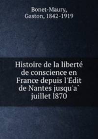 Histoire de la liberte de conscience en France depuis l`Edit de Nantes jusqu`a juillet l870