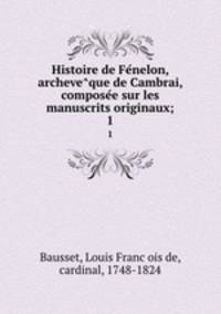 Histoire de Fenelon, archeveque de Cambrai, composee sur les manuscrits originaux;. 1