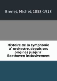 Histoire de la symphonie a orchestre, depuis ses origines jusqu`a Beethoven inclusivement