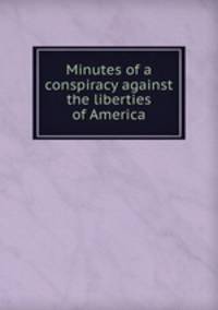 Minutes of a conspiracy against the liberties of America