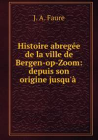 Histoire abrege de la ville de Bergen-op-Zoom: depuis son origine jusqu` .