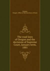 The road laws of Oregon and the decisions of Supreme Court, January term, 1881